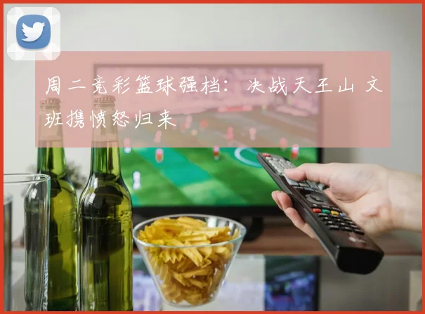周二竞彩篮球强档：决战天王山 文班携愤怒归来