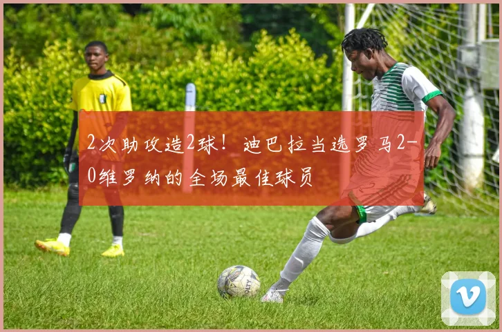 2次助攻造2球！迪巴拉当选罗马2-0维罗纳的全场最佳球员