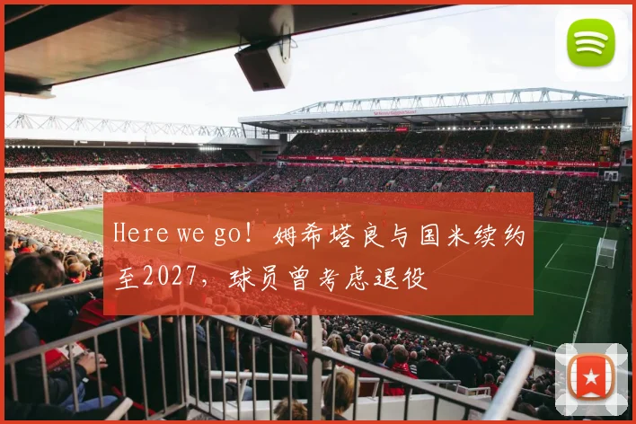 Here we go！姆希塔良与国米续约至2027，球员曾考虑退役