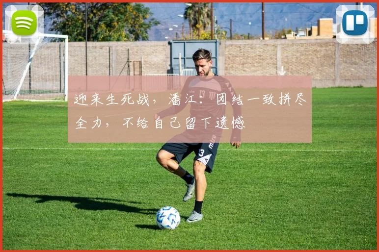 迎来生死战，潘江：团结一致拼尽全力，不给自己留下遗憾