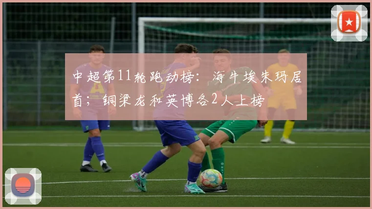 中超第11轮跑动榜：海牛埃朱玛居首；铜梁龙和英博各2人上榜