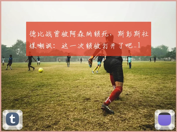 德比战曾被阿森纳锁死，斯彭斯社媒嘲讽：这一次锁被打开了吧_1